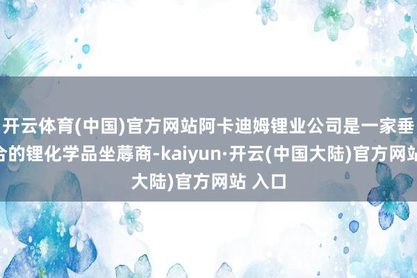 开云体育(中国)官方网站阿卡迪姆锂业公司是一家垂直整合的锂化学品坐蓐商-kaiyun·开云(中国大陆)官方网站 入口