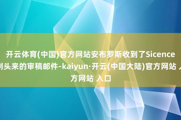 开云体育(中国)官方网站安布罗斯收到了Sicence裁剃头来的审稿邮件-kaiyun·开云(中国大陆)官方网站 入口