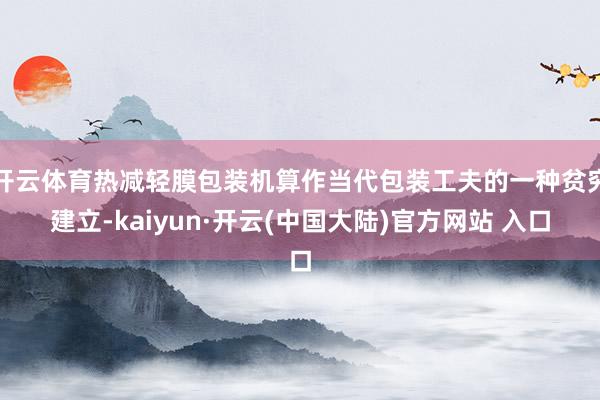 开云体育热减轻膜包装机算作当代包装工夫的一种贫穷建立-kaiyun·开云(中国大陆)官方网站 入口