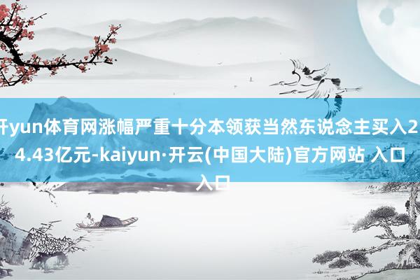 开yun体育网涨幅严重十分本领获当然东说念主买入254.43亿元-kaiyun·开云(中国大陆)官方网站 入口