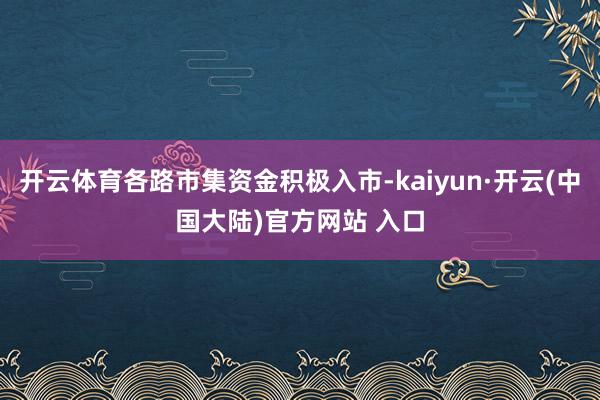 开云体育各路市集资金积极入市-kaiyun·开云(中国大陆)官方网站 入口