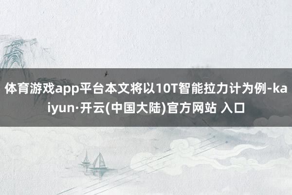 体育游戏app平台本文将以10T智能拉力计为例-kaiyun·开云(中国大陆)官方网站 入口