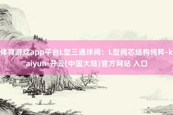 体育游戏app平台L型三通球阀：L型阀芯结构纯粹-kaiyun·开云(中国大陆)官方网站 入口