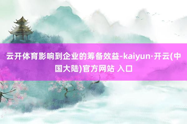 云开体育影响到企业的筹备效益-kaiyun·开云(中国大陆)官方网站 入口