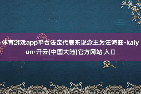 体育游戏app平台法定代表东说念主为汪海旺-kaiyun·开云(中国大陆)官方网站 入口