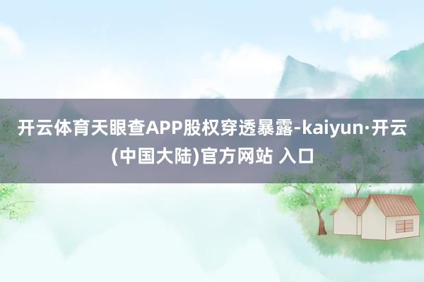 开云体育天眼查APP股权穿透暴露-kaiyun·开云(中国大陆)官方网站 入口