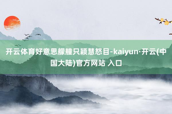 开云体育好意思艨艟只颖慧怒目-kaiyun·开云(中国大陆)官方网站 入口