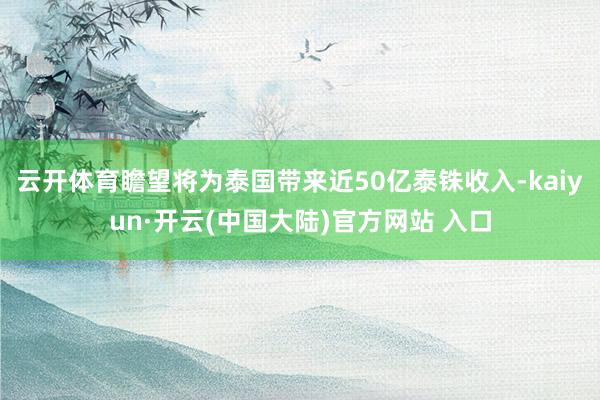 云开体育瞻望将为泰国带来近50亿泰铢收入-kaiyun·开云(中国大陆)官方网站 入口