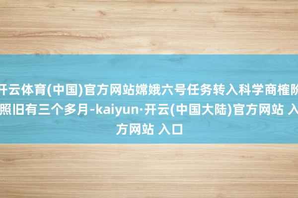 开云体育(中国)官方网站嫦娥六号任务转入科学商榷阶段照旧有三个多月-kaiyun·开云(中国大陆)官方网站 入口