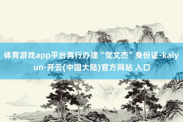 体育游戏app平台再行办理“党文杰”身份证-kaiyun·开云(中国大陆)官方网站 入口