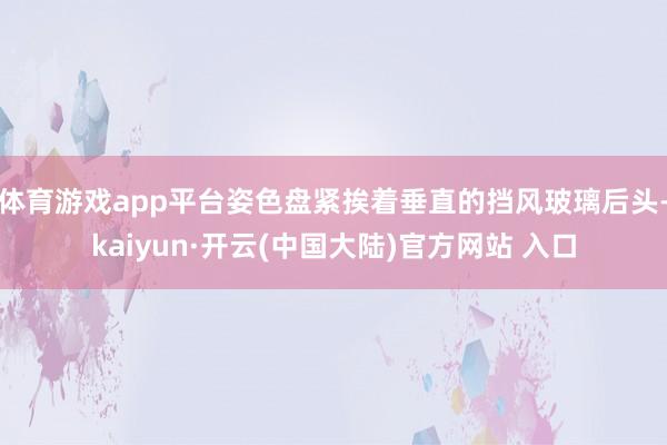 体育游戏app平台姿色盘紧挨着垂直的挡风玻璃后头-kaiyun·开云(中国大陆)官方网站 入口