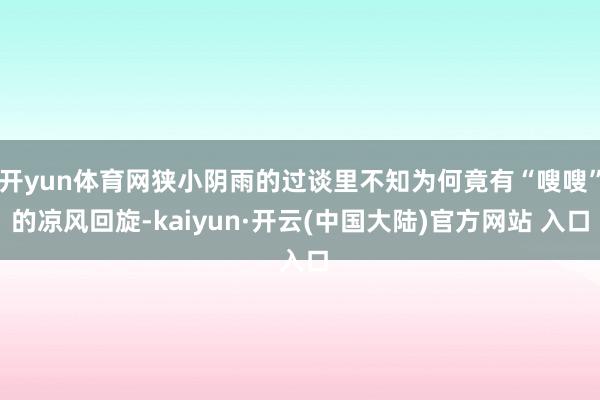 开yun体育网狭小阴雨的过谈里不知为何竟有“嗖嗖”的凉风回旋-kaiyun·开云(中国大陆)官方网站 入口