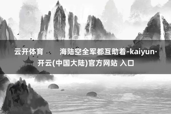 云开体育        海陆空全军都互助着-kaiyun·开云(中国大陆)官方网站 入口