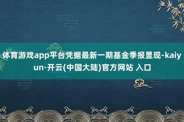 体育游戏app平台凭据最新一期基金季报显现-kaiyun·开云(中国大陆)官方网站 入口