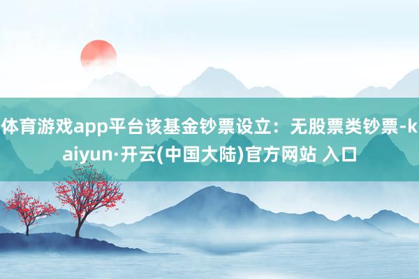 体育游戏app平台该基金钞票设立：无股票类钞票-kaiyun·开云(中国大陆)官方网站 入口