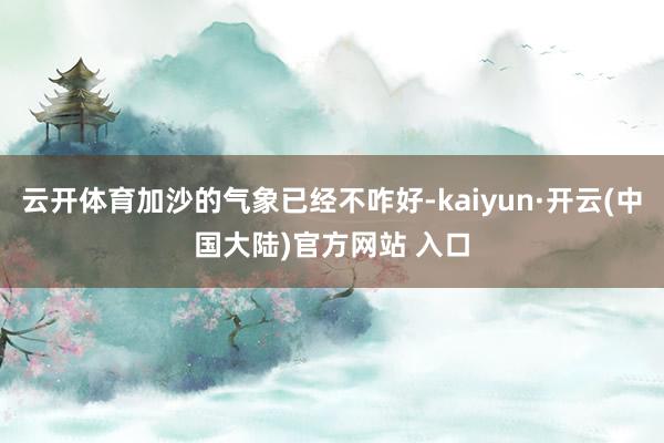 云开体育加沙的气象已经不咋好-kaiyun·开云(中国大陆)官方网站 入口