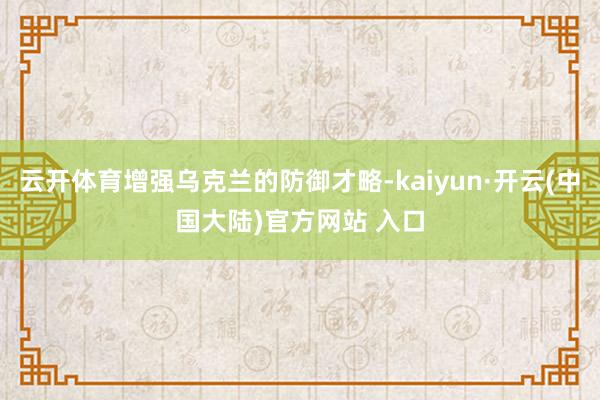 云开体育增强乌克兰的防御才略-kaiyun·开云(中国大陆)官方网站 入口