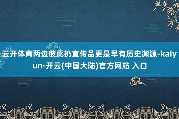 云开体育两边彼此扔宣传品更是早有历史渊源-kaiyun·开云(中国大陆)官方网站 入口