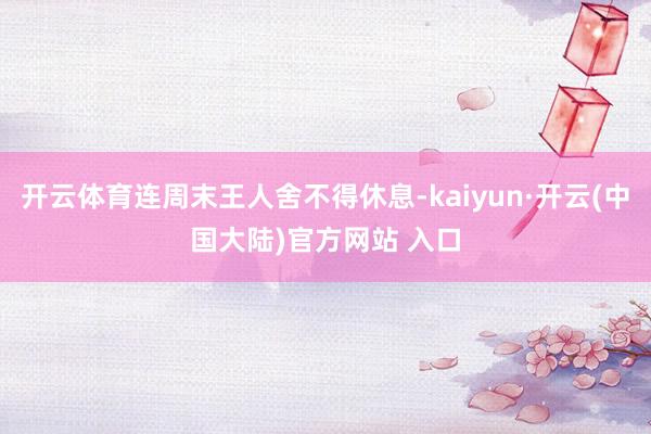 开云体育连周末王人舍不得休息-kaiyun·开云(中国大陆)官方网站 入口