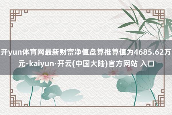 开yun体育网最新财富净值盘算推算值为4685.62万元-kaiyun·开云(中国大陆)官方网站 入口